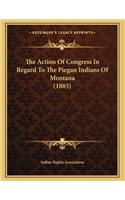 The Action Of Congress In Regard To The Piegan Indians Of Montana (1885)