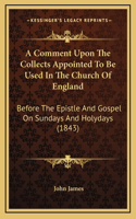 A Comment Upon The Collects Appointed To Be Used In The Church Of England: Before The Epistle And Gospel On Sundays And Holydays (1843)