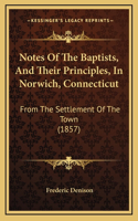 Notes Of The Baptists, And Their Principles, In Norwich, Connecticut: From The Settlement Of The Town (1857)