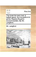 Lover His Own Rival. a Ballad Opera. as It Is Perform'd at the Theatre-Royal in Covent-Garden. by Mr. Langford.