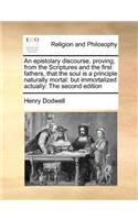 Epistolary Discourse, Proving, from the Scriptures and the First Fathers, That the Soul Is a Principle Naturally Mortal: But Immortalized Actually: The Second Edition