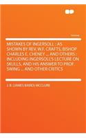 Mistakes of Ingersoll: As Shown by Rev. W.F. Crafts, Bishop Charles E. Cheney ... and Others: Including Ingersoll's Lecture on Skulls, and His Answer to Prof. Swing ... and Other Critics