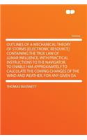 Outlines of a Mechanical Theory of Storms [electronic Resource] Containing the True Law of Lunar Influence, with Practical Instructions to the Navigator, to Enable Him Approximately to Calculate the Coming Changes of the Wind and Weather, for Any G: (English)