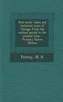 Real Estate Values and Historical Notes of Chicago. from the Earliest Period to the Present Time