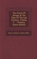 The Courts of Europe at the Close of the Last Century, Volume 2...