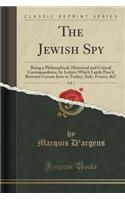 The Jewish Spy, Vol. 1: Being a Philosophical, Historical and Critical Correspondence, by Letters Which Lately Pass'd Between Certain Jews in Turkey, Italy, France, &C (Classic Reprint)