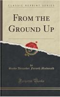 From the Ground Up (Classic Reprint)