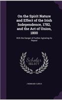 On the Spirit Nature and Effect of the Irish Independence, 1782, and the Act of Union, 1800