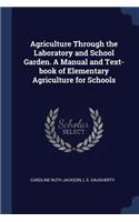 Agriculture Through the Laboratory and School Garden. A Manual and Text-book of Elementary Agriculture for Schools