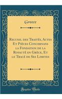 Recueil Des TraitÃ©s, Actes Et PiÃ¨ces Concernans La Fondation de la RoyautÃ© En GrÃ¨ce, Et Le TracÃ© de Ses Limites (Classic Reprint)