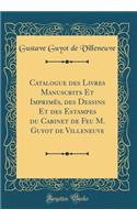 Catalogue des Livres Manuscrits Et Imprimés, des Dessins Et des Estampes du Cabinet de Feu M. Guyot de Villeneuve (Classic Reprint)