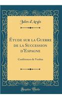 Ã?tude Sur La Guerre de la Succession d'Espagne: ConfÃ©rences de Verdun (Classic Reprint)
