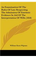 Examination Of The Rules Of Law Respecting The Admission Of Extrinsic Evidence In Aid Of The Interpretation Of Wills (1858)