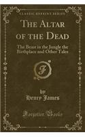 The Altar of the Dead: The Beast in the Jungle the Birthplace and Other Tales (Classic Reprint)