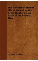 The Problem of Human Life as Viewed by the Great Thinkers from Plato to the Present Time
