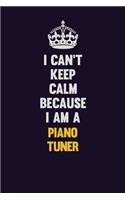 I can't Keep Calm Because I Am A Piano Tuner: Motivational and inspirational career blank lined gift notebook with matte finish