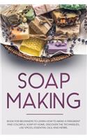Soap Making: Book for Beginners to Learn How to Make a Fragrant and Colorful Soap at Home. Discover the Techniques. Use Spices, Essential Oils, and Herbs.