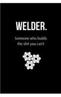 Welder. Someone Who Builds the Shit You Can't: Funny Welder Journal - Proud Metal Steel & Wire Welding Workers. Gag Gift Lined Notebook for Welders.