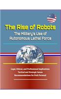 The Rise of Robots: The Military's Use of Autonomous Lethal Force - Legal, Ethical, and Professional Implications, Tactical and Strategic Issues, Recommendations for Pa