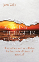 Breaking the Habit in 21 Days: How to Develop Good Habits for Success in all Areas of Your Life