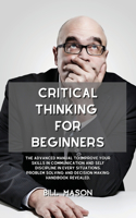 Critical Thinking for Beginners: The Advanced Manual to Improve Your Skills in Communication and Self Discipline in Every Situations. Problem Solving and Decision Making Handbook Re