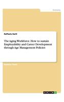 The Aging Workforce. How to sustain Employability and Career Development through Age Management Policies