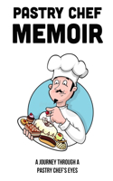 Pastry Chef Memoir: A Journey Through A Pastry Chef's Eyes: The Adventures Of A Pastry Chef