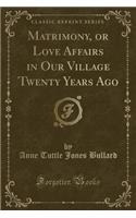 Matrimony, or Love Affairs in Our Village Twenty Years Ago (Classic Reprint)