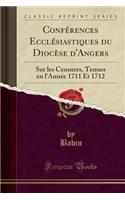 Confï¿½rences Ecclï¿½siastiques Du Diocï¿½se d'Angers: Sur Les Censures, Tenues En l'Annï¿½e 1711 Et 1712 (Classic Reprint): Sur Les Censures, Tenues En l'Annï¿½e 1711 Et 1712 (Classic Reprint)