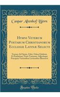 Hymni Veterum Poetarum Christianorum EcclesiÃ¦ LatinÃ¦ Selecti: Textum Ad Optim. Editt. Fidem Exhibuit, Et PrÃ¦fatione, Notis Variorum, Adjectisque PrÃ¦cipuis Variantibus Lectionibus Illustravit (Classic Reprint): Textum Ad Optim. Editt. Fidem Exhibuit, Et PrÃ¦fatione, Notis Variorum, Adjectisque PrÃ¦cipuis Variantibus Lectionibus Illustravit (Classic Reprint)