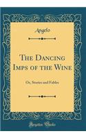 The Dancing Imps of the Wine: Or, Stories and Fables (Classic Reprint)