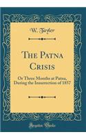 The Patna Crisis: Or Three Months at Patna, During the Insurrection of 1857 (Classic Reprint)