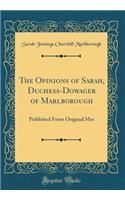 The Opinions of Sarah, Duchess-Dowager of Marlborough: Published from Original Mss (Classic Reprint): Published from Original Mss (Classic Reprint)