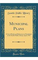 Municipal Plans: A List of Books and References to Periodicals in the Seattle Public Library; April, 1910 (Classic Reprint)