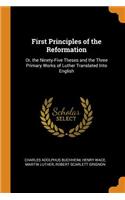 First Principles of the Reformation: Or, the Ninety-Five Theses and the Three Primary Works of Luther Translated Into English