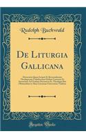 De Liturgia Gallicana: Dissertatio Quam Scripsit Et Reverendissimi Theologorum Catholicorum Ordinis Consensu Et Auctoritate Ad Gradum Doctoris in Ss. Theologia Rite Obtinendum in Alma Literarum Universitate Viadrina (Classic Reprint)