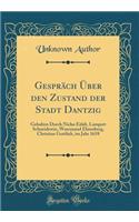 Gespräch Über den Zustand der Stadt Dantzig: Gehalten Durch Niclas Eifalt, Lampert Schneidewin, Waremund Ehrenberg, Christian Gottlieb, im Jahr 1658 (Classic Reprint)