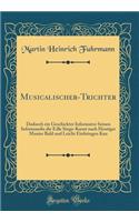 Musicalischer-Trichter: Dadurch Ein Geschickter Informator Seinen Informandis Die Edle Singe-Kunst Nach Heutiger Manier Bald Und Leicht Einbringen Kan (Classic Reprint)