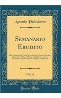 Semanario Erudito, Vol. 10: Que Comprehende Varias Obras Ineditas, Criticas, Morales, Instructivas, Politicas, Historicas, Satiricas, y Jocosas, de Nuestros Mejores Autores Antiguos, y Modernos (Classic Reprint)