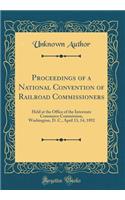 Proceedings of a National Convention of Railroad Commissioners: Held at the Office of the Interstate Commerce Commission, Washington, D. C., April 13, 14, 1892 (Classic Reprint)