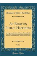 An Essay on Public Happiness, Vol. 2: Investigating the State of Human Nature, Under Each of Its Particular Appearances, Through the Several Periods of History, to the Present Times (Classic Reprint)