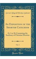 An Exposition of the Shorter Catechism, Vol. 1: Q. 1 to 38; Containing the Summary of Christian Doctrine (Classic Reprint): Q. 1 to 38; Containing the Summary of Christian Doctrine (Classic Reprint)