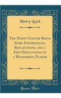 The Happy Golfer Being Some Experiences, Reflections, and a Few Deductions of a Wandering Player (Classic Reprint)