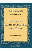 Under the Palms in Algeria and Tunis, Vol. 2 of 2 (Classic Reprint)