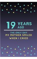 19 Years ago the only day my Mother smiled when I cried: Mother Appreciation Quote 19th Birthday Journal / Notebook / Diary / Gift or Present for Kids (6 x 9 - 110 Blank Lined Pages)