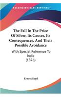 Fall In The Price Of Silver, Its Causes, Its Consequences, And Their Possible Avoidance