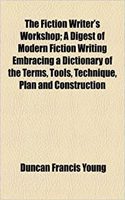 The Fiction Writer's Workshop; A Digest of Modern Fiction Writing Embracing a Dictionary of the Terms, Tools, Technique, Plan and Construction