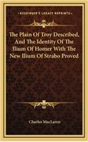 The Plain of Troy Described, and the Identity of the Ilium of Homer with the New Ilium of Strabo Proved