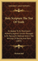 Holy Scripture The Test Of Truth: An Appeal To Its Paramount Authority Against Certain Passages In Dr. Hancock's Defense And In The Writings Of Barclay And Penn (1835)(English)