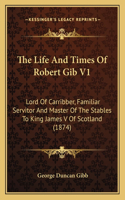 Life And Times Of Robert Gib V1